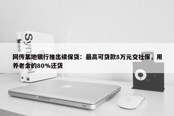 网传某地银行推出续保贷：最高可贷款8万元交社保，用养老金的80%还贷