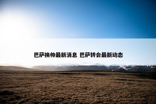 巴萨换帅最新消息 巴萨转会最新动态