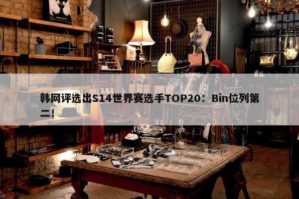 韩网评选出S14世界赛选手TOP20：Bin位列第二！