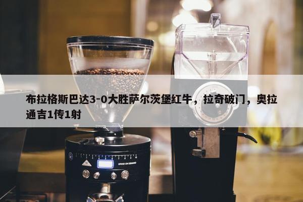 布拉格斯巴达3-0大胜萨尔茨堡红牛，拉奇破门，奥拉通吉1传1射