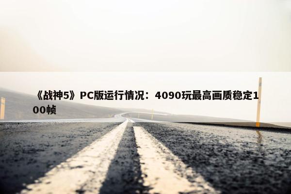 《战神5》PC版运行情况：4090玩最高画质稳定100帧