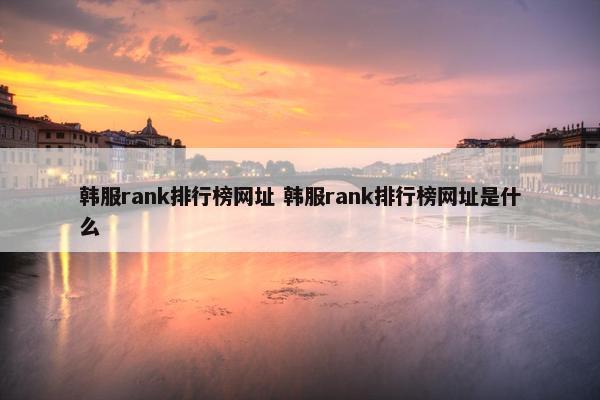 韩服rank排行榜网址 韩服rank排行榜网址是什么