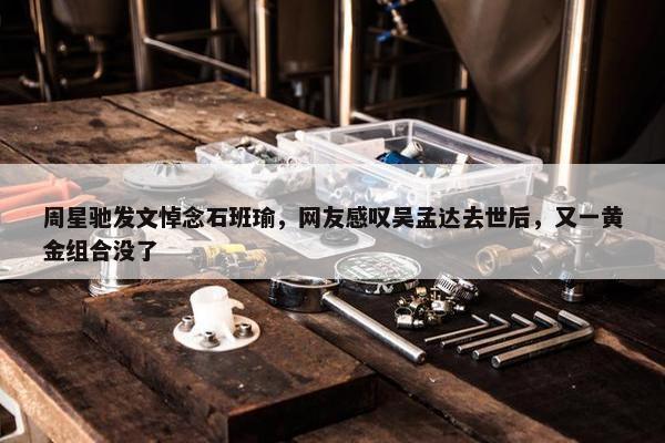 周星驰发文悼念石班瑜，网友感叹吴孟达去世后，又一黄金组合没了