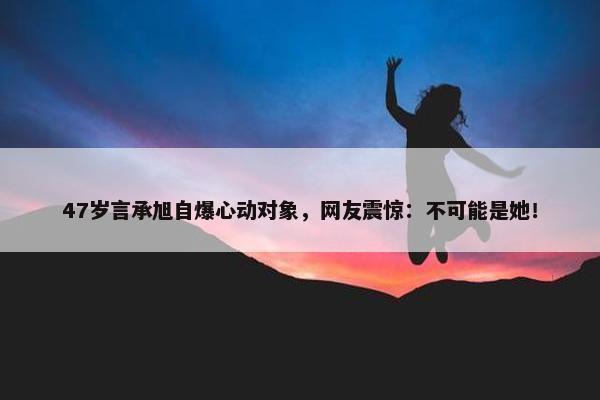 47岁言承旭自爆心动对象，网友震惊：不可能是她！