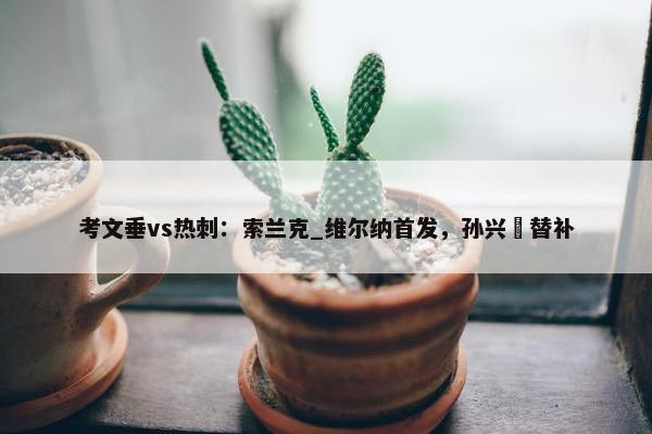 考文垂vs热刺：索兰克_维尔纳首发，孙兴慜替补