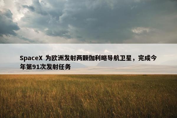 SpaceX 为欧洲发射两颗伽利略导航卫星，完成今年第91次发射任务