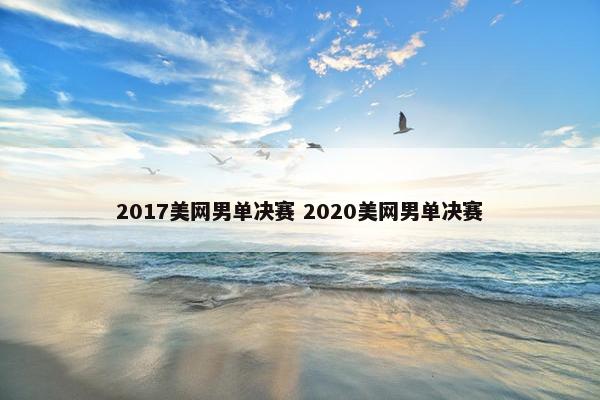 2017美网男单决赛 2020美网男单决赛