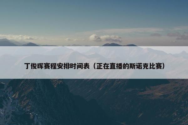 丁俊晖赛程安排时间表（正在直播的斯诺克比赛）