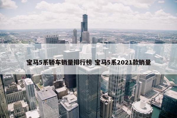 宝马5系轿车销量排行榜 宝马5系2021款销量