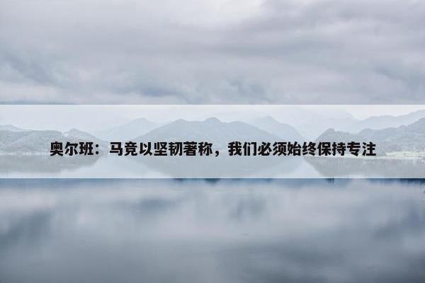 奥尔班：马竞以坚韧著称，我们必须始终保持专注