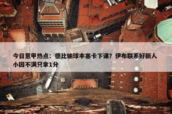 今日意甲热点：德比输球丰塞卡下课？伊布联系好新人 小因不满只拿1分