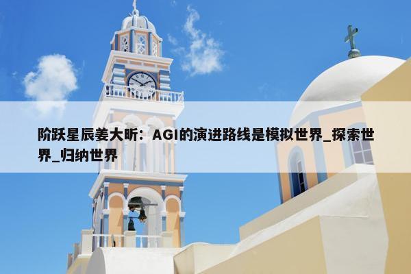 阶跃星辰姜大昕：AGI的演进路线是模拟世界_探索世界_归纳世界