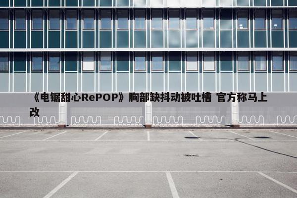 《电锯甜心RePOP》胸部缺抖动被吐槽 官方称马上改