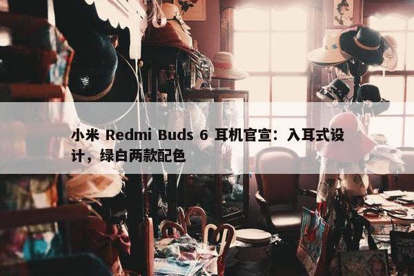 小米 Redmi Buds 6 耳机官宣：入耳式设计，绿白两款配色