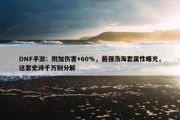 DNF手游：附加伤害+60%，最强浩海套属性曝光，这套史诗千万别分解