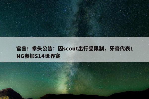 官宣！拳头公告：因scout出行受限制，牙膏代表LNG参加S14世界赛