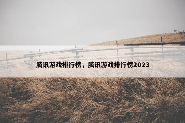 腾讯游戏排行榜，腾讯游戏排行榜2023