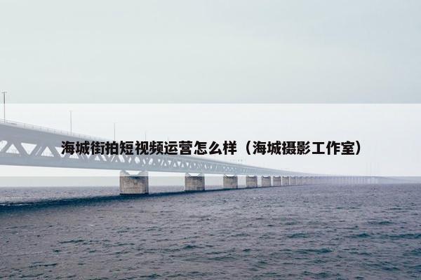 海城街拍短视频运营怎么样（海城摄影工作室）