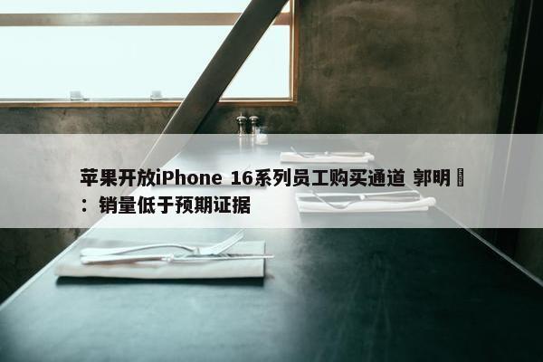 苹果开放iPhone 16系列员工购买通道 郭明錤：销量低于预期证据