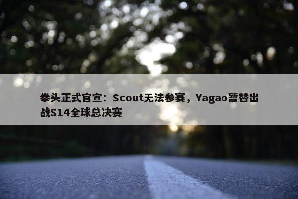 拳头正式官宣：Scout无法参赛，Yagao暂替出战S14全球总决赛