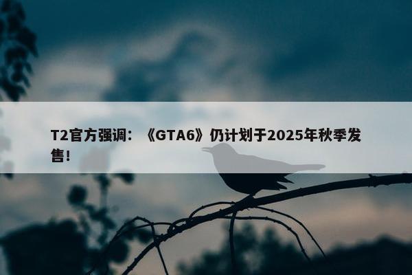 T2官方强调：《GTA6》仍计划于2025年秋季发售！