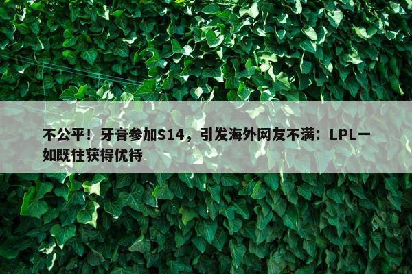 不公平！牙膏参加S14，引发海外网友不满：LPL一如既往获得优待