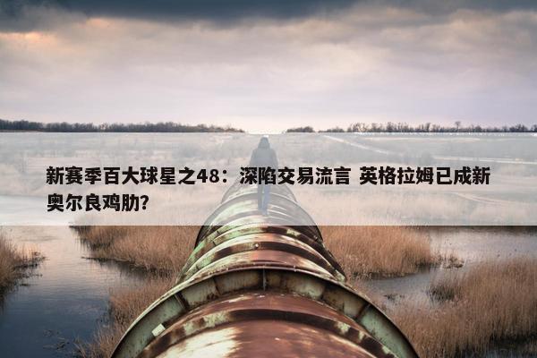 新赛季百大球星之48：深陷交易流言 英格拉姆已成新奥尔良鸡肋？