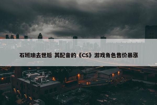 石班瑜去世后 其配音的《CS》游戏角色售价暴涨