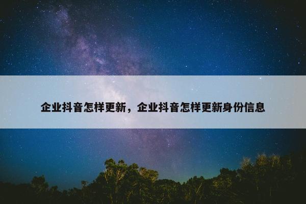 企业抖音怎样更新，企业抖音怎样更新身份信息