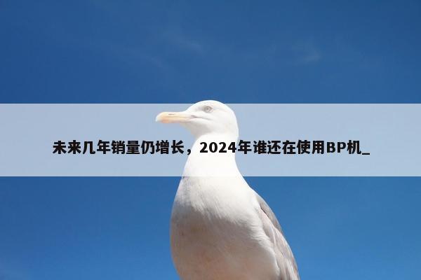 未来几年销量仍增长，2024年谁还在使用BP机_