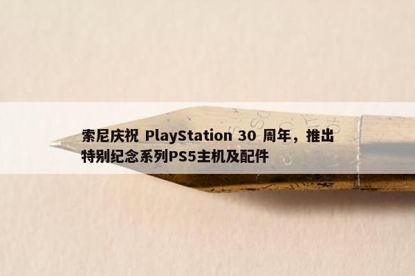 索尼庆祝 PlayStation 30 周年，推出特别纪念系列PS5主机及配件