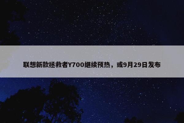 联想新款拯救者Y700继续预热，或9月29日发布