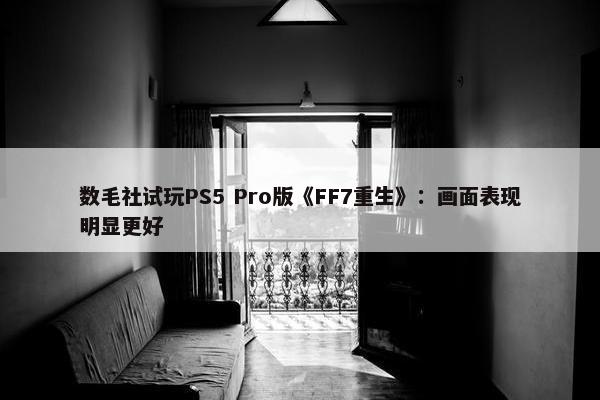 数毛社试玩PS5 Pro版《FF7重生》：画面表现明显更好