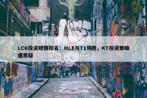 LCK投资规模排名：HLE与T1领跑，KT投资策略遭质疑