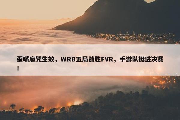 歪嘴魔咒生效，WRB五局战胜FVR，手游队挺进决赛！