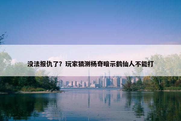 没法报仇了？玩家猜测杨奇暗示鹤仙人不能打