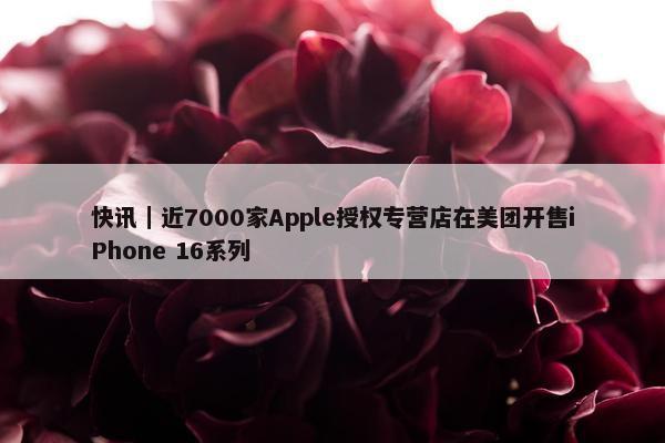 快讯｜近7000家Apple授权专营店在美团开售iPhone 16系列