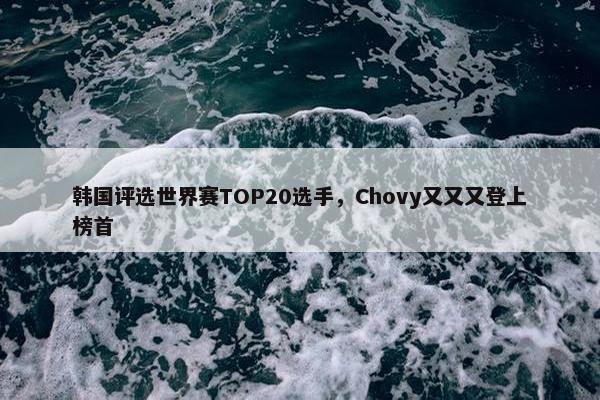 韩国评选世界赛TOP20选手，Chovy又又又登上榜首