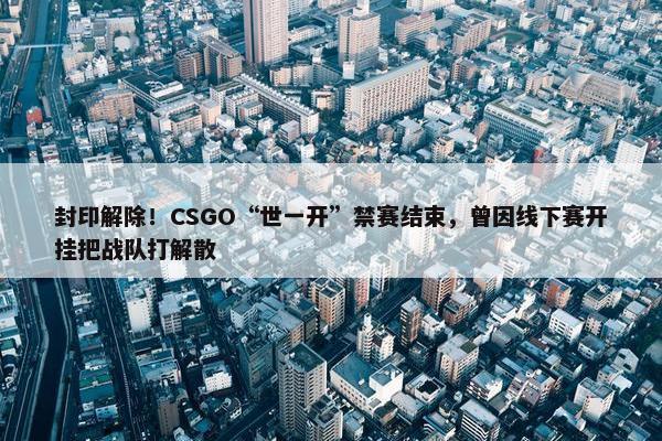 封印解除！CSGO“世一开”禁赛结束，曾因线下赛开挂把战队打解散