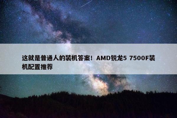 这就是普通人的装机答案！AMD锐龙5 7500F装机配置推荐