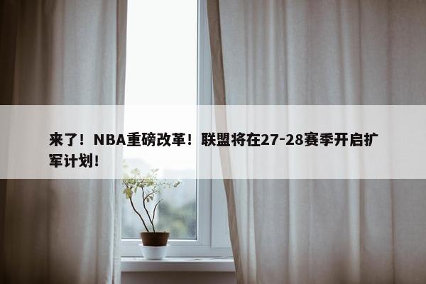 来了！NBA重磅改革！联盟将在27-28赛季开启扩军计划！