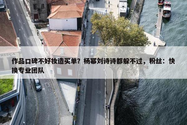 作品口碑不好妆造买单？杨幂刘诗诗都躲不过，粉丝：快换专业团队