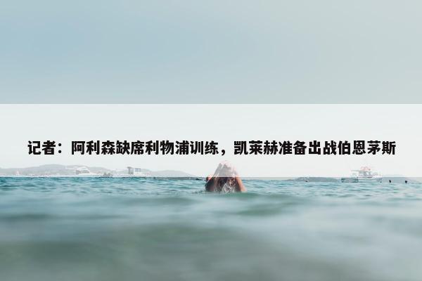 记者：阿利森缺席利物浦训练，凯莱赫准备出战伯恩茅斯