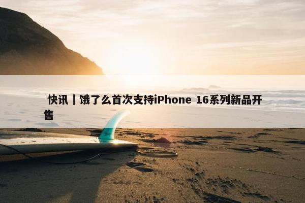  快讯｜饿了么首次支持iPhone 16系列新品开售