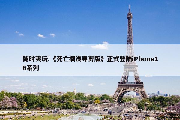 随时爽玩!《死亡搁浅导剪版》正式登陆iPhone16系列