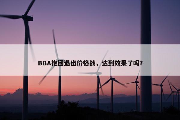 BBA抱团退出价格战，达到效果了吗？