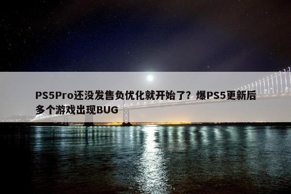 PS5Pro还没发售负优化就开始了？爆PS5更新后多个游戏出现BUG