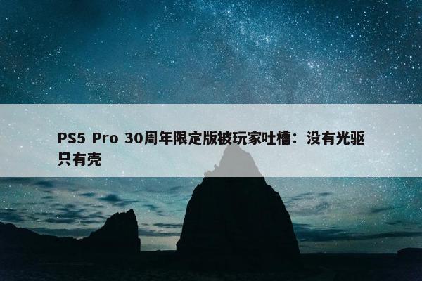 PS5 Pro 30周年限定版被玩家吐槽：没有光驱只有壳