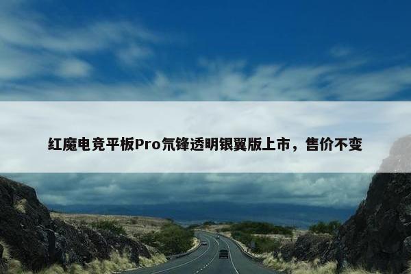 红魔电竞平板Pro氘锋透明银翼版上市，售价不变