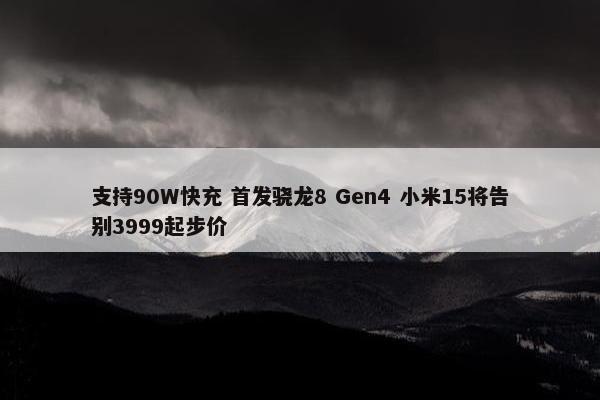 支持90W快充 首发骁龙8 Gen4 小米15将告别3999起步价